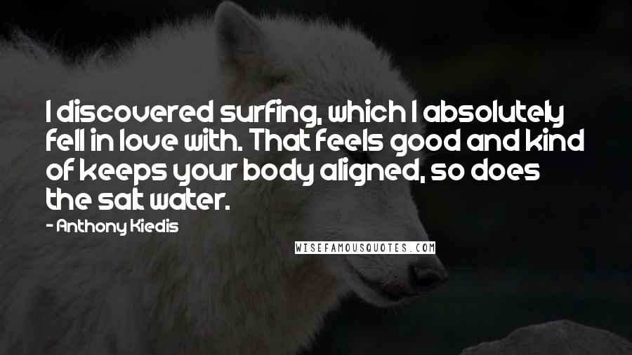 Anthony Kiedis Quotes: I discovered surfing, which I absolutely fell in love with. That feels good and kind of keeps your body aligned, so does the salt water.