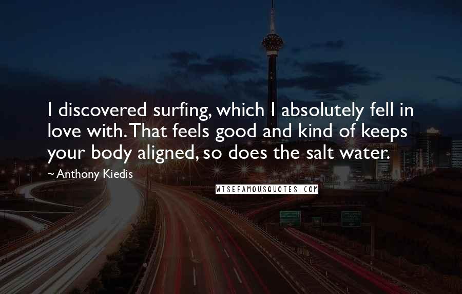 Anthony Kiedis Quotes: I discovered surfing, which I absolutely fell in love with. That feels good and kind of keeps your body aligned, so does the salt water.