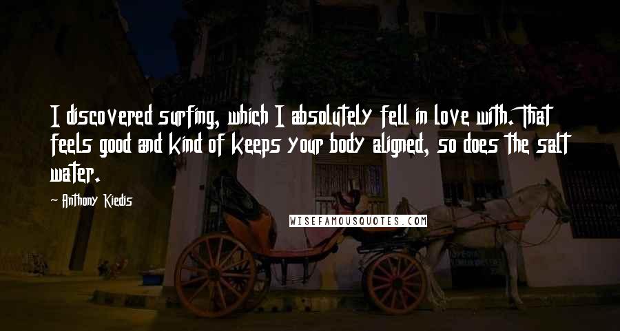 Anthony Kiedis Quotes: I discovered surfing, which I absolutely fell in love with. That feels good and kind of keeps your body aligned, so does the salt water.