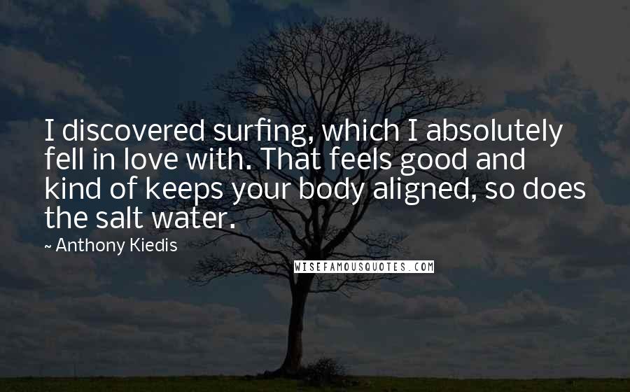 Anthony Kiedis Quotes: I discovered surfing, which I absolutely fell in love with. That feels good and kind of keeps your body aligned, so does the salt water.