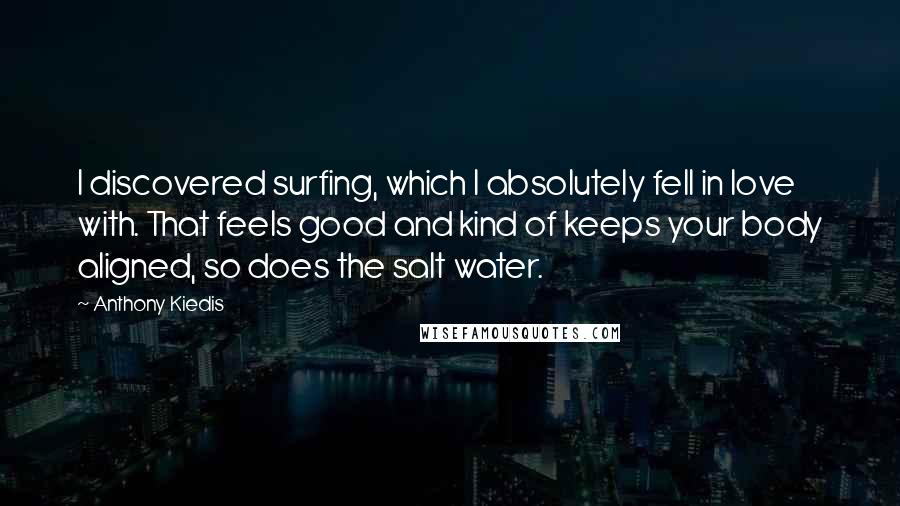 Anthony Kiedis Quotes: I discovered surfing, which I absolutely fell in love with. That feels good and kind of keeps your body aligned, so does the salt water.