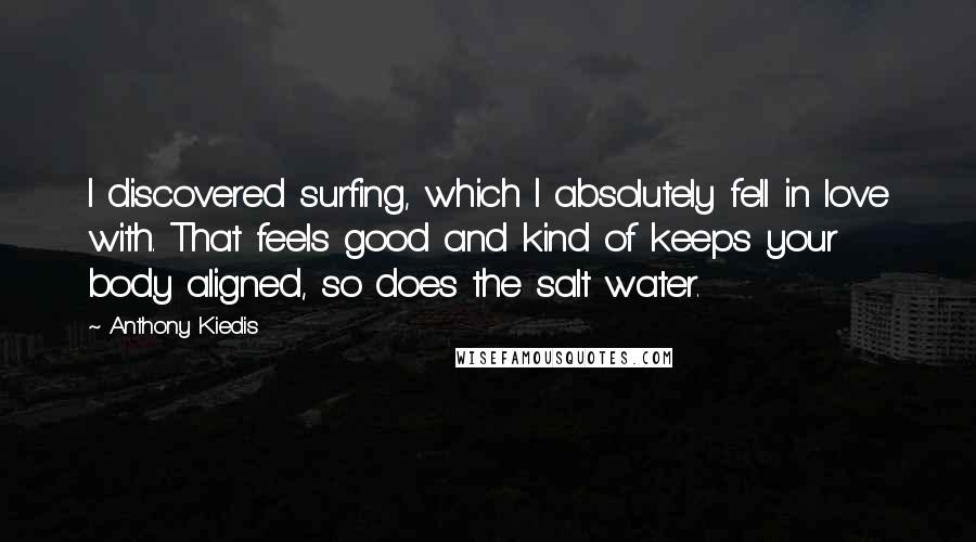 Anthony Kiedis Quotes: I discovered surfing, which I absolutely fell in love with. That feels good and kind of keeps your body aligned, so does the salt water.