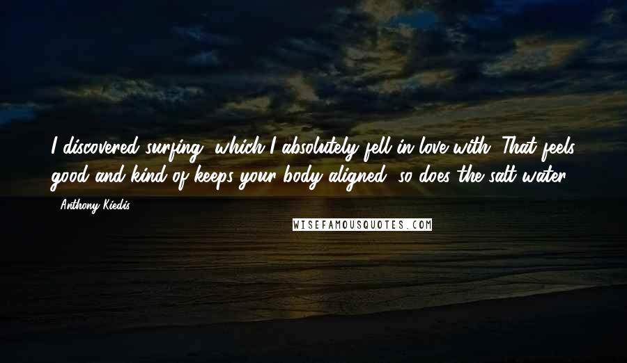 Anthony Kiedis Quotes: I discovered surfing, which I absolutely fell in love with. That feels good and kind of keeps your body aligned, so does the salt water.