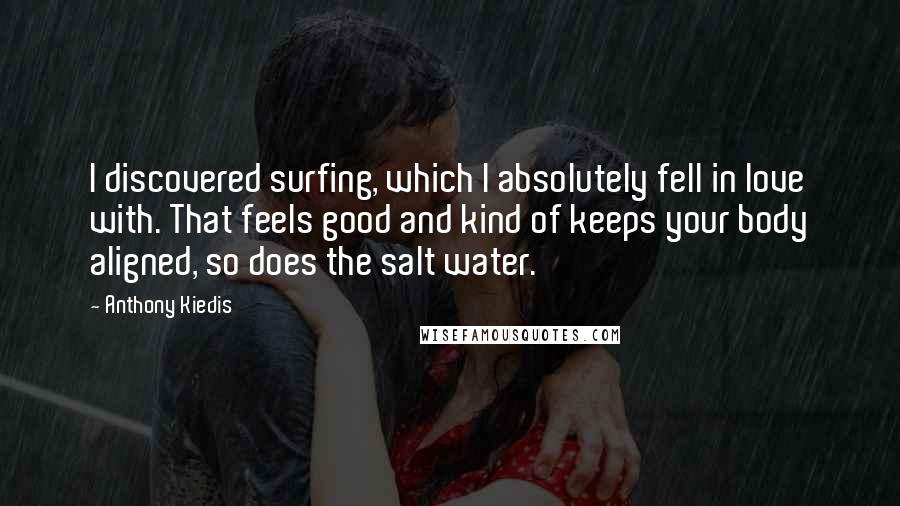 Anthony Kiedis Quotes: I discovered surfing, which I absolutely fell in love with. That feels good and kind of keeps your body aligned, so does the salt water.