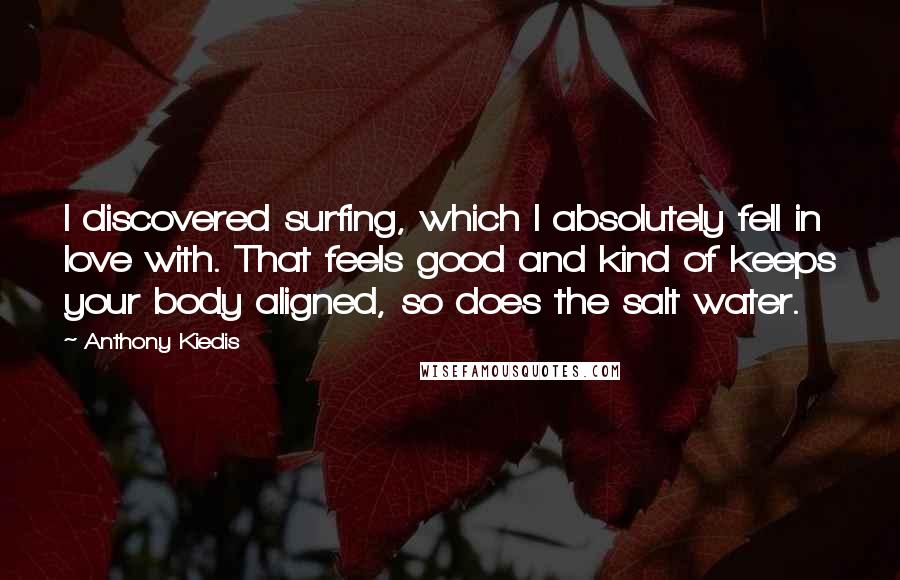 Anthony Kiedis Quotes: I discovered surfing, which I absolutely fell in love with. That feels good and kind of keeps your body aligned, so does the salt water.