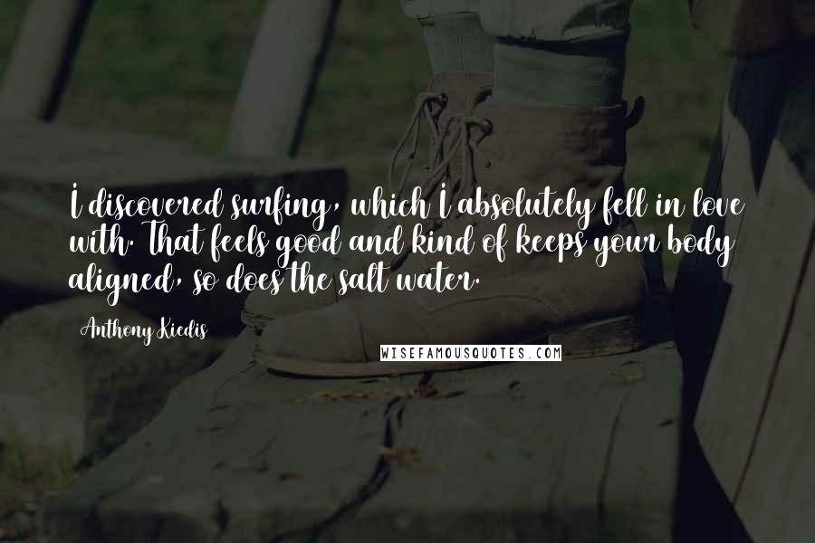 Anthony Kiedis Quotes: I discovered surfing, which I absolutely fell in love with. That feels good and kind of keeps your body aligned, so does the salt water.