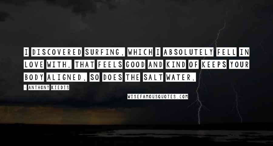 Anthony Kiedis Quotes: I discovered surfing, which I absolutely fell in love with. That feels good and kind of keeps your body aligned, so does the salt water.