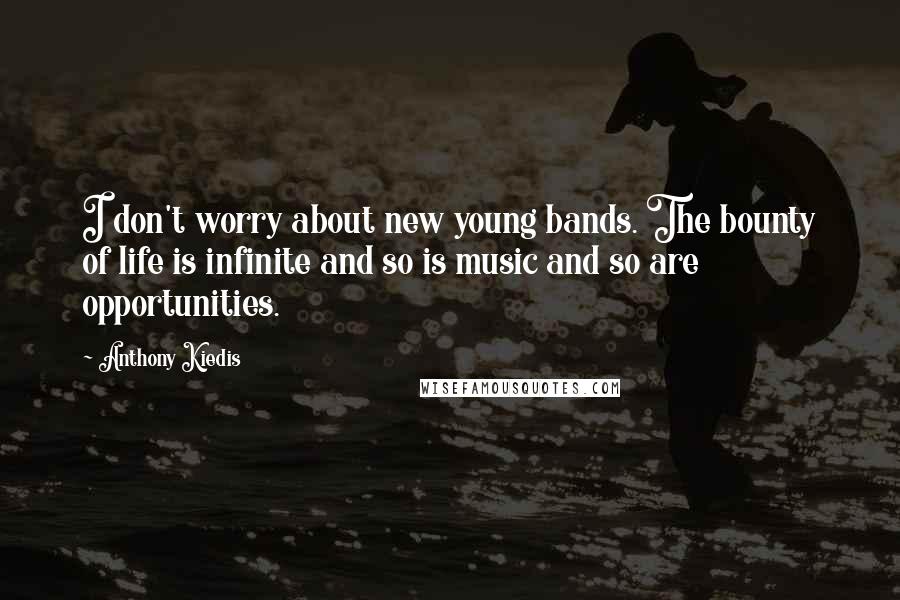 Anthony Kiedis Quotes: I don't worry about new young bands. The bounty of life is infinite and so is music and so are opportunities.