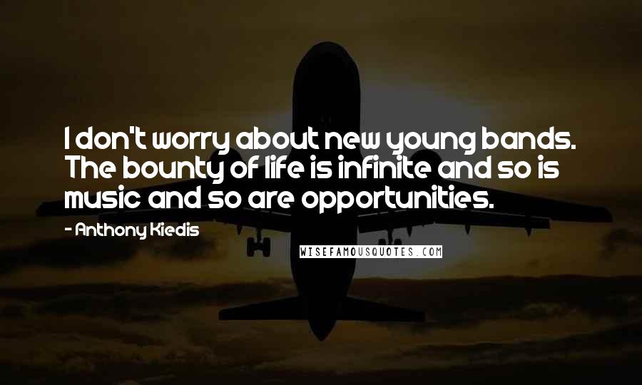 Anthony Kiedis Quotes: I don't worry about new young bands. The bounty of life is infinite and so is music and so are opportunities.