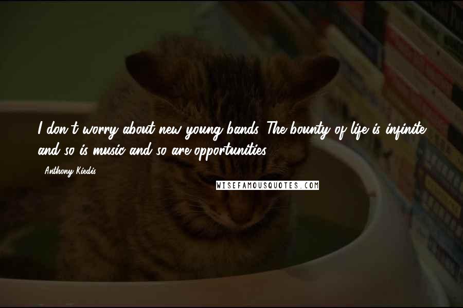 Anthony Kiedis Quotes: I don't worry about new young bands. The bounty of life is infinite and so is music and so are opportunities.