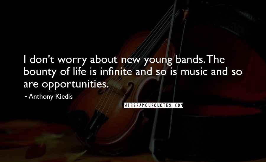 Anthony Kiedis Quotes: I don't worry about new young bands. The bounty of life is infinite and so is music and so are opportunities.