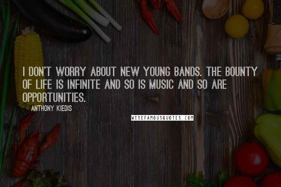 Anthony Kiedis Quotes: I don't worry about new young bands. The bounty of life is infinite and so is music and so are opportunities.