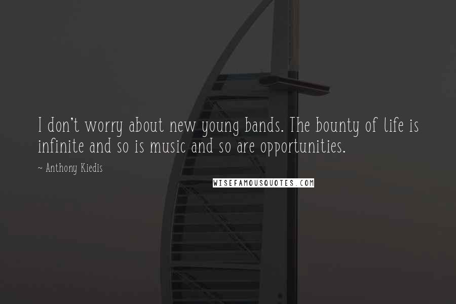 Anthony Kiedis Quotes: I don't worry about new young bands. The bounty of life is infinite and so is music and so are opportunities.