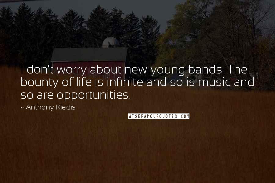 Anthony Kiedis Quotes: I don't worry about new young bands. The bounty of life is infinite and so is music and so are opportunities.