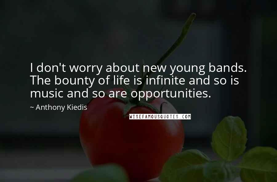 Anthony Kiedis Quotes: I don't worry about new young bands. The bounty of life is infinite and so is music and so are opportunities.