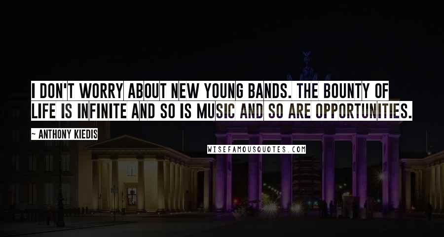 Anthony Kiedis Quotes: I don't worry about new young bands. The bounty of life is infinite and so is music and so are opportunities.