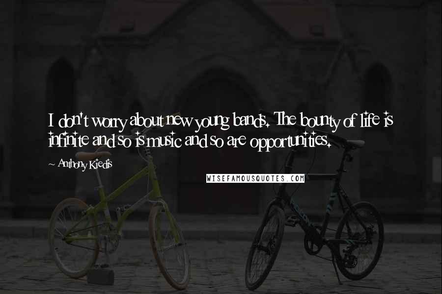 Anthony Kiedis Quotes: I don't worry about new young bands. The bounty of life is infinite and so is music and so are opportunities.