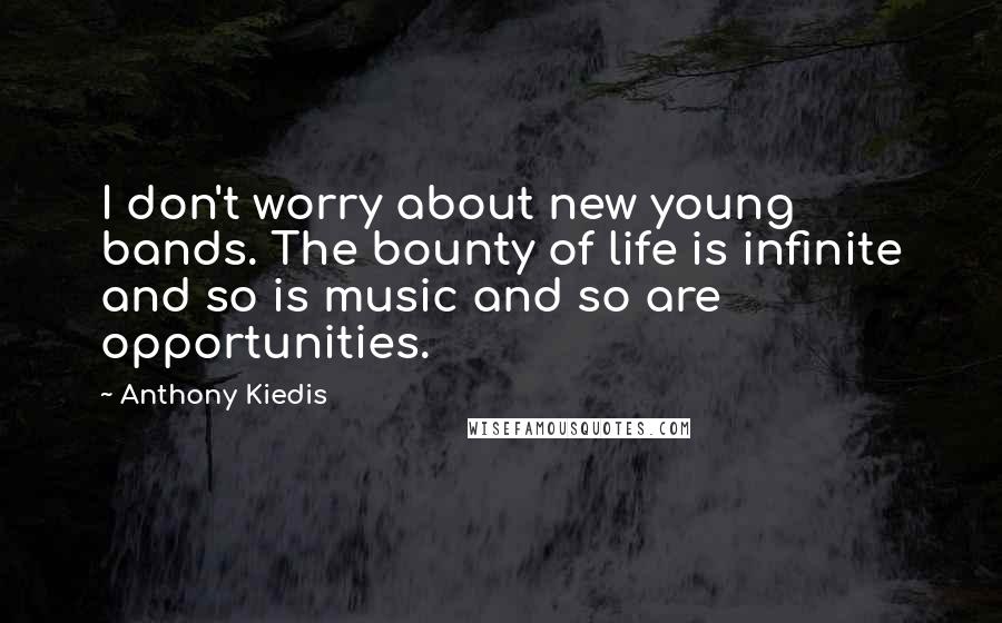 Anthony Kiedis Quotes: I don't worry about new young bands. The bounty of life is infinite and so is music and so are opportunities.