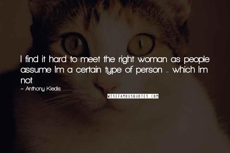 Anthony Kiedis Quotes: I find it hard to meet the right woman as people assume I'm a certain type of person - which I'm not.