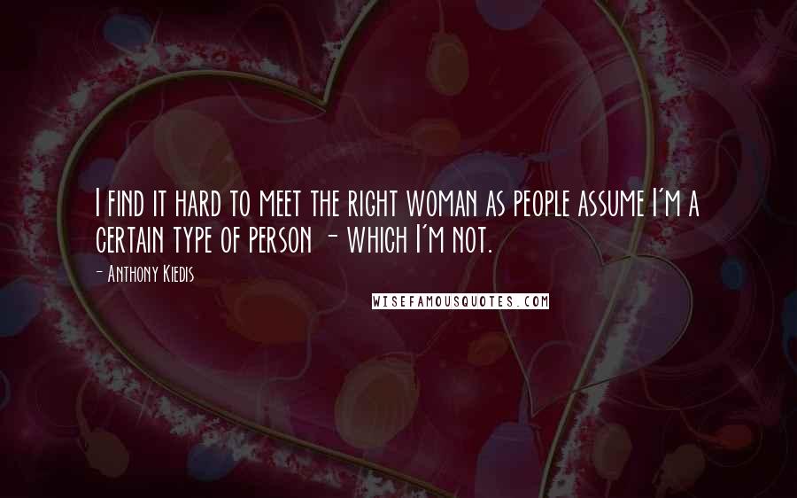 Anthony Kiedis Quotes: I find it hard to meet the right woman as people assume I'm a certain type of person - which I'm not.