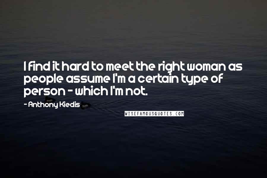 Anthony Kiedis Quotes: I find it hard to meet the right woman as people assume I'm a certain type of person - which I'm not.