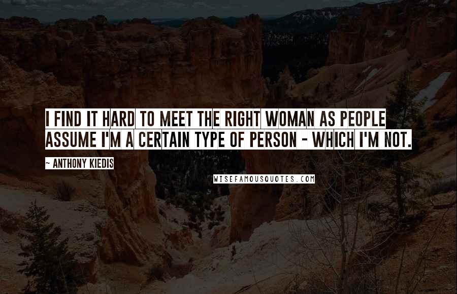 Anthony Kiedis Quotes: I find it hard to meet the right woman as people assume I'm a certain type of person - which I'm not.