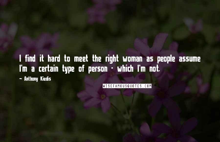Anthony Kiedis Quotes: I find it hard to meet the right woman as people assume I'm a certain type of person - which I'm not.