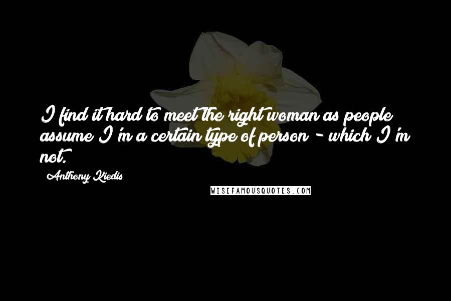 Anthony Kiedis Quotes: I find it hard to meet the right woman as people assume I'm a certain type of person - which I'm not.