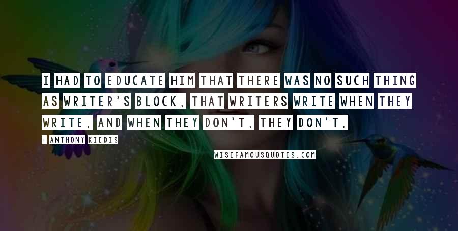 Anthony Kiedis Quotes: I had to educate him that there was no such thing as writer's block, that writers write when they write, and when they don't, they don't.