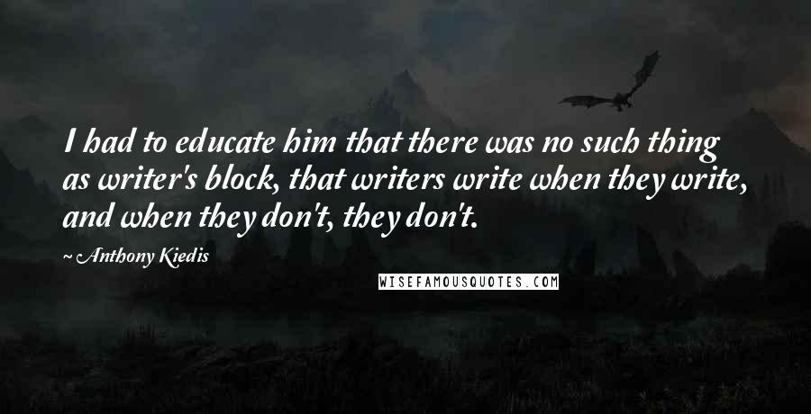 Anthony Kiedis Quotes: I had to educate him that there was no such thing as writer's block, that writers write when they write, and when they don't, they don't.