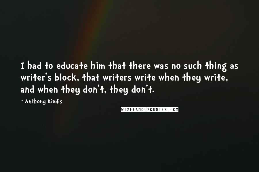 Anthony Kiedis Quotes: I had to educate him that there was no such thing as writer's block, that writers write when they write, and when they don't, they don't.