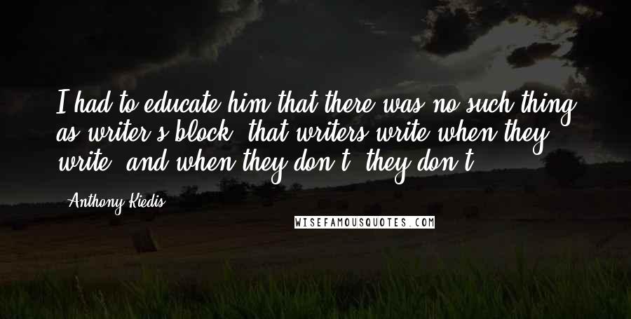 Anthony Kiedis Quotes: I had to educate him that there was no such thing as writer's block, that writers write when they write, and when they don't, they don't.