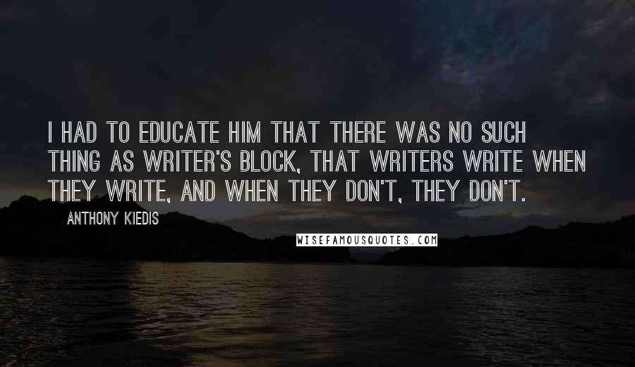 Anthony Kiedis Quotes: I had to educate him that there was no such thing as writer's block, that writers write when they write, and when they don't, they don't.