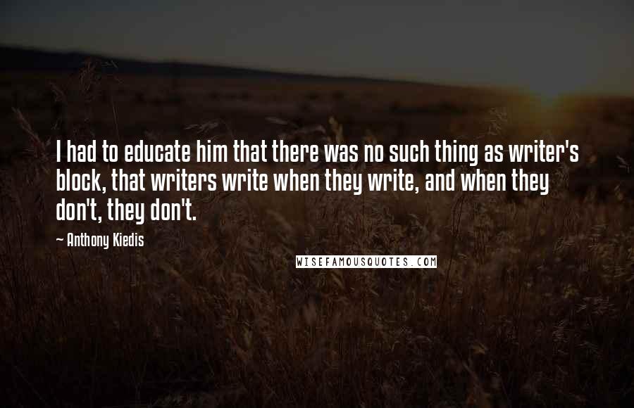 Anthony Kiedis Quotes: I had to educate him that there was no such thing as writer's block, that writers write when they write, and when they don't, they don't.