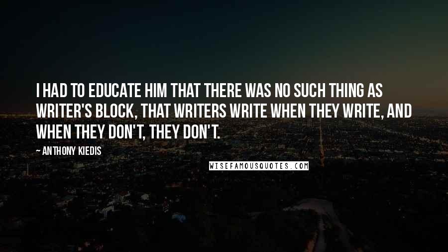 Anthony Kiedis Quotes: I had to educate him that there was no such thing as writer's block, that writers write when they write, and when they don't, they don't.