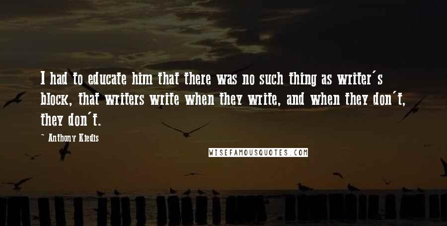 Anthony Kiedis Quotes: I had to educate him that there was no such thing as writer's block, that writers write when they write, and when they don't, they don't.