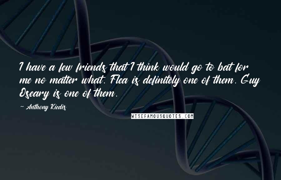 Anthony Kiedis Quotes: I have a few friends that I think would go to bat for me no matter what. Flea is definitely one of them. Guy Oseary is one of them.