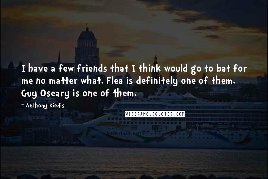 Anthony Kiedis Quotes: I have a few friends that I think would go to bat for me no matter what. Flea is definitely one of them. Guy Oseary is one of them.