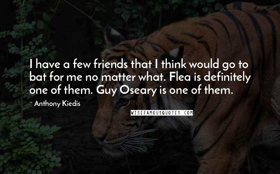 Anthony Kiedis Quotes: I have a few friends that I think would go to bat for me no matter what. Flea is definitely one of them. Guy Oseary is one of them.