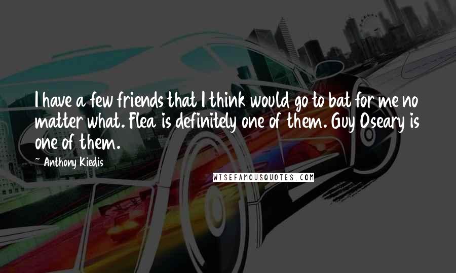 Anthony Kiedis Quotes: I have a few friends that I think would go to bat for me no matter what. Flea is definitely one of them. Guy Oseary is one of them.