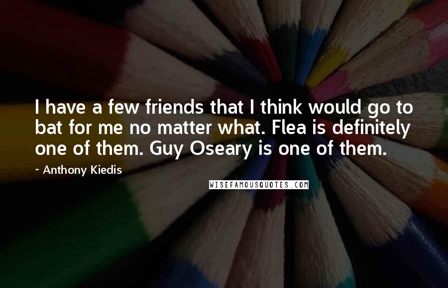 Anthony Kiedis Quotes: I have a few friends that I think would go to bat for me no matter what. Flea is definitely one of them. Guy Oseary is one of them.