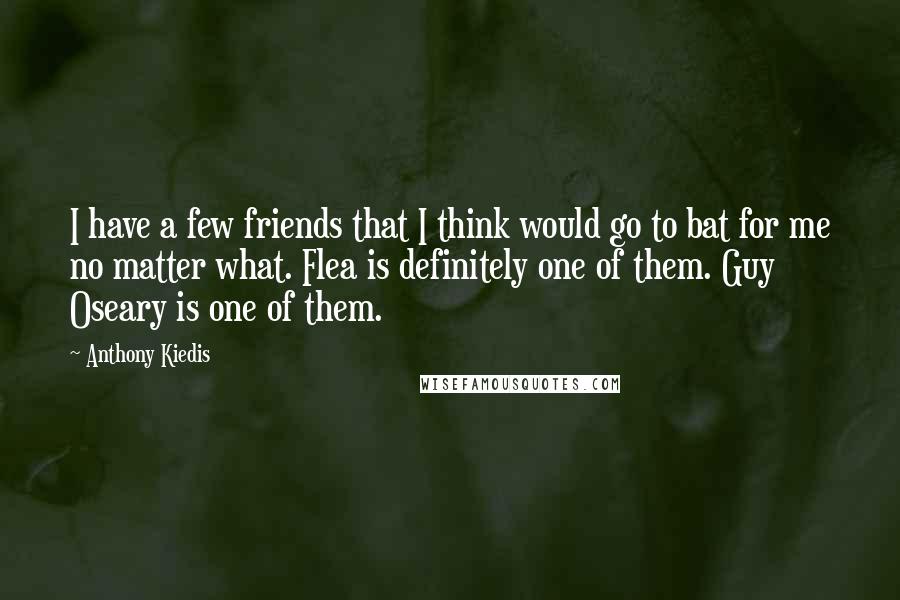 Anthony Kiedis Quotes: I have a few friends that I think would go to bat for me no matter what. Flea is definitely one of them. Guy Oseary is one of them.