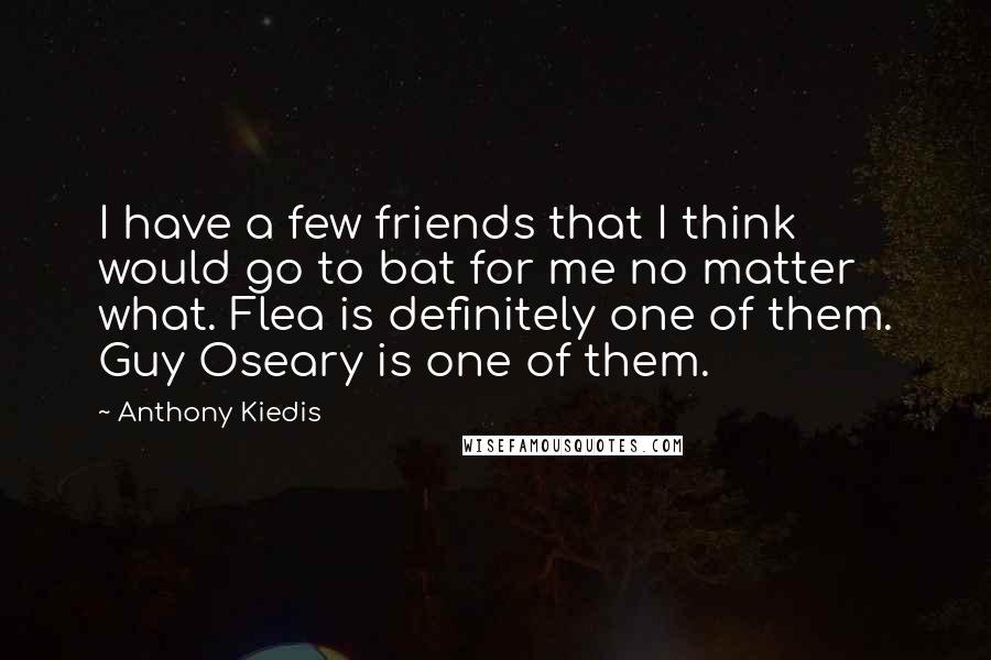 Anthony Kiedis Quotes: I have a few friends that I think would go to bat for me no matter what. Flea is definitely one of them. Guy Oseary is one of them.
