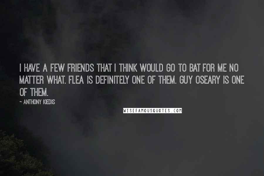 Anthony Kiedis Quotes: I have a few friends that I think would go to bat for me no matter what. Flea is definitely one of them. Guy Oseary is one of them.