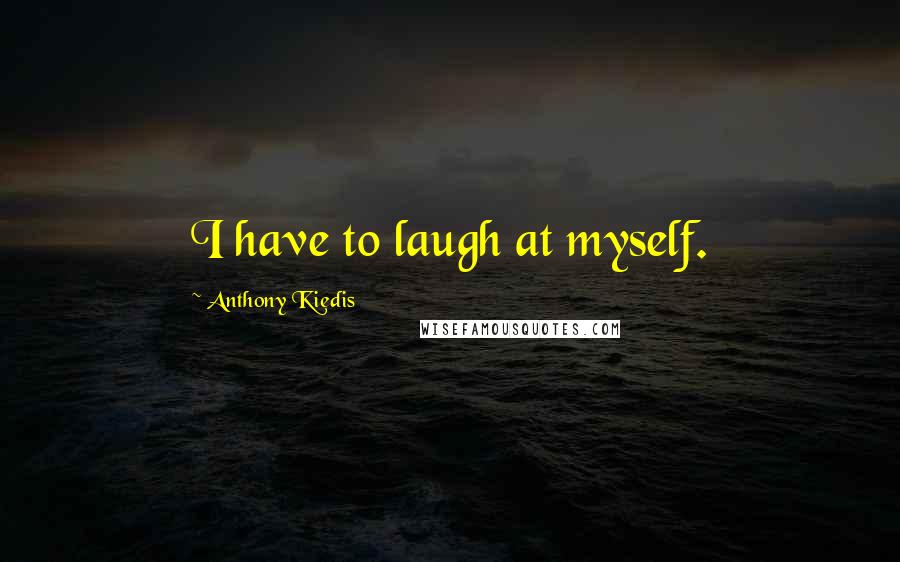 Anthony Kiedis Quotes: I have to laugh at myself.