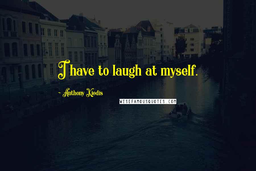 Anthony Kiedis Quotes: I have to laugh at myself.