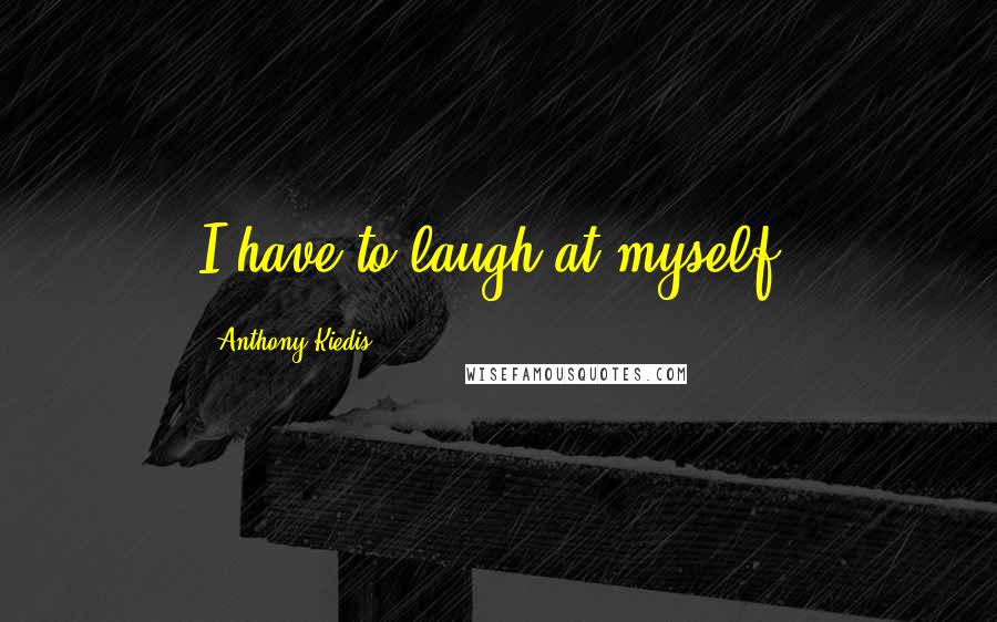 Anthony Kiedis Quotes: I have to laugh at myself.