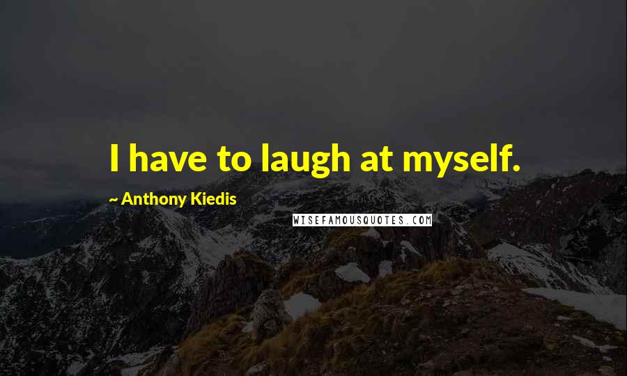 Anthony Kiedis Quotes: I have to laugh at myself.