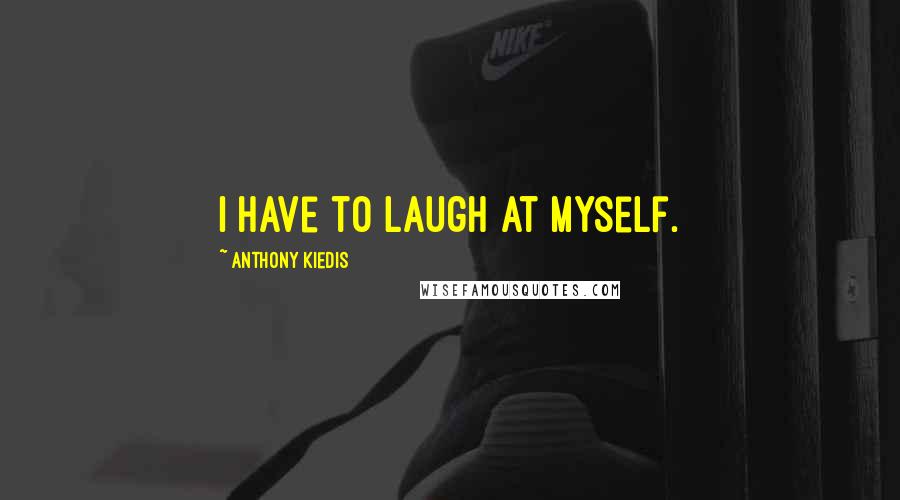 Anthony Kiedis Quotes: I have to laugh at myself.