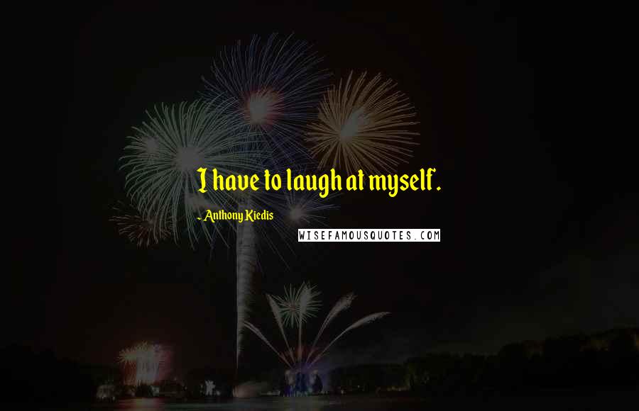 Anthony Kiedis Quotes: I have to laugh at myself.